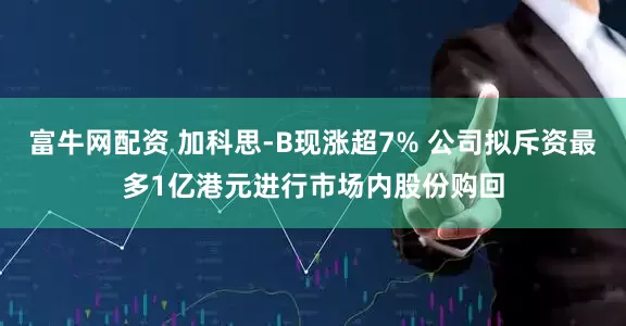 富牛网配资 加科思-B现涨超7% 公司拟斥资最多1亿港元进行市场内股份购回