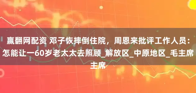 赢翻网配资 邓子恢摔倒住院，周恩来批评工作人员：怎能让一60岁老太太去照顾_解放区_中原地区_毛主席