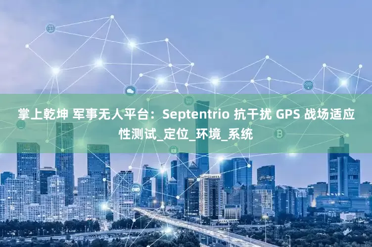 掌上乾坤 军事无人平台：Septentrio 抗干扰 GPS 战场适应性测试_定位_环境_系统