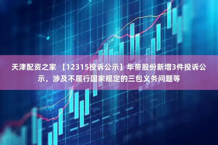 天津配资之家 【12315投诉公示】华帝股份新增3件投诉公示，涉及不履行国家规定的三包义务问题等