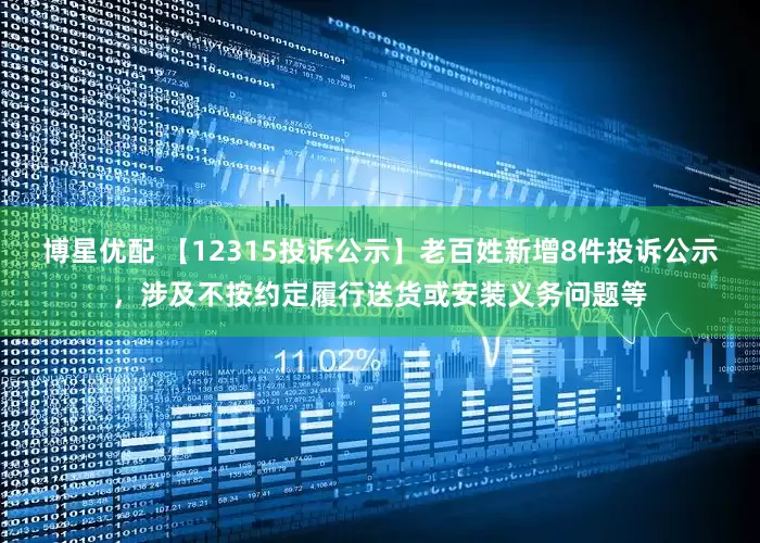 博星优配 【12315投诉公示】老百姓新增8件投诉公示，涉及不按约定履行送货或安装义务问题等