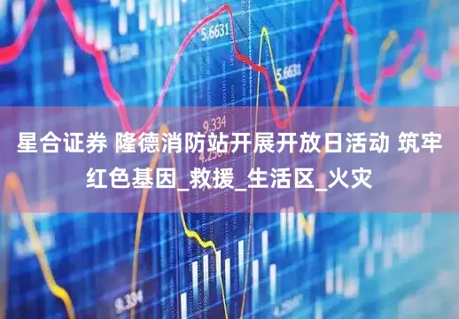 星合证券 隆德消防站开展开放日活动 筑牢红色基因_救援_生活区_火灾
