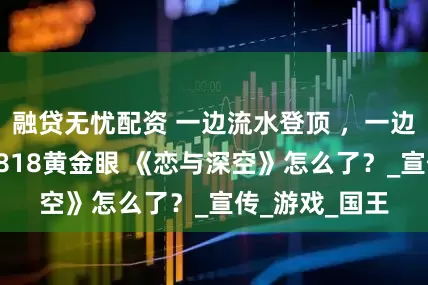 融贷无忧配资 一边流水登顶 ，一边玩家投诉上1818黄金眼 《恋与深空》怎么了？_宣传_游戏_国王