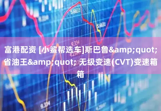 富港配资 [小鲨帮选车]斯巴鲁"省油王" 无级变速(CVT)变速箱