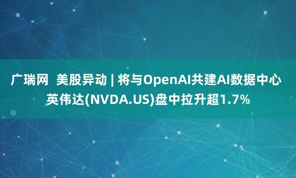 广瑞网  美股异动 | 将与OpenAI共建AI数据中心 英伟达(NVDA.US)盘中拉升超1.7%