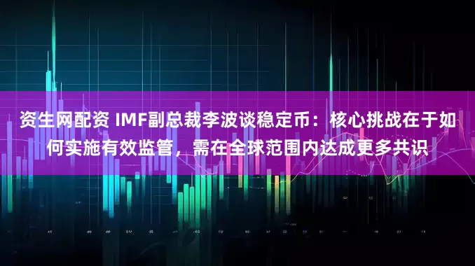 资生网配资 IMF副总裁李波谈稳定币：核心挑战在于如何实施有效监管，需在全球范围内达成更多共识