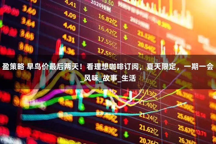 盈策略 早鸟价最后两天！看理想咖啡订阅，夏天限定，一期一会_风味_故事_生活