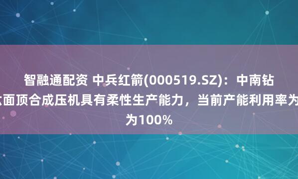 智融通配资 中兵红箭(000519.SZ)：中南钻石的六面顶合成压机具有柔性生产能力，当前产能利用率为100%
