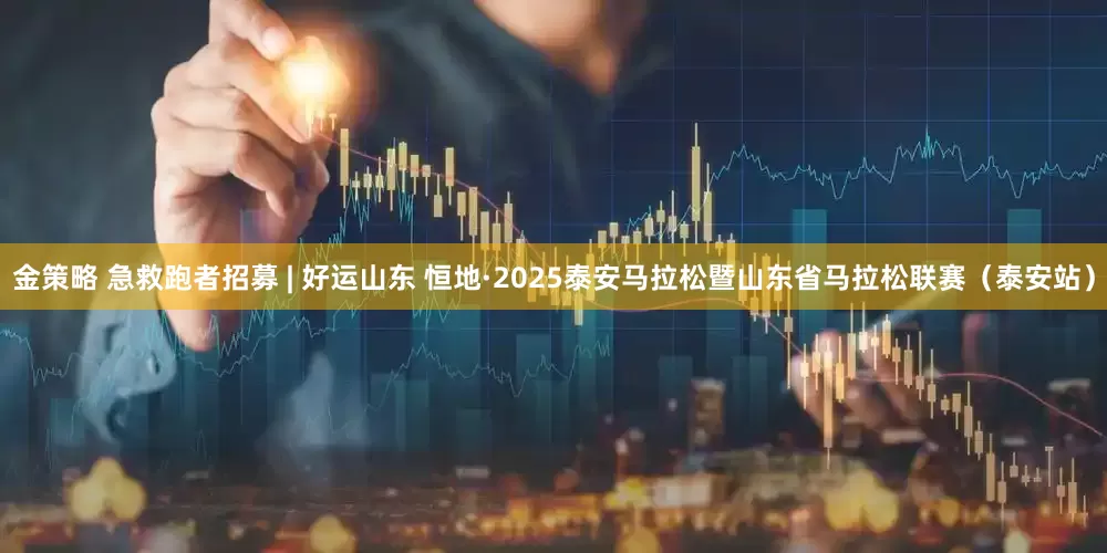 金策略 急救跑者招募 | 好运山东 恒地·2025泰安马拉松暨山东省马拉松联赛（泰安站）