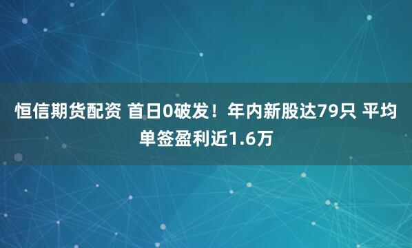 恒信期货配资 首日0破发！年内新股达79只 平均单签盈利近1.6万