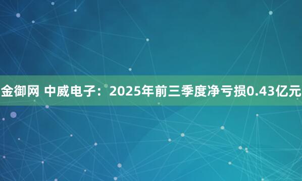 金御网 中威电子：2025年前三季度净亏损0.43亿元