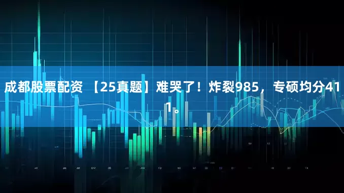 成都股票配资 【25真题】难哭了！炸裂985，专硕均分411。