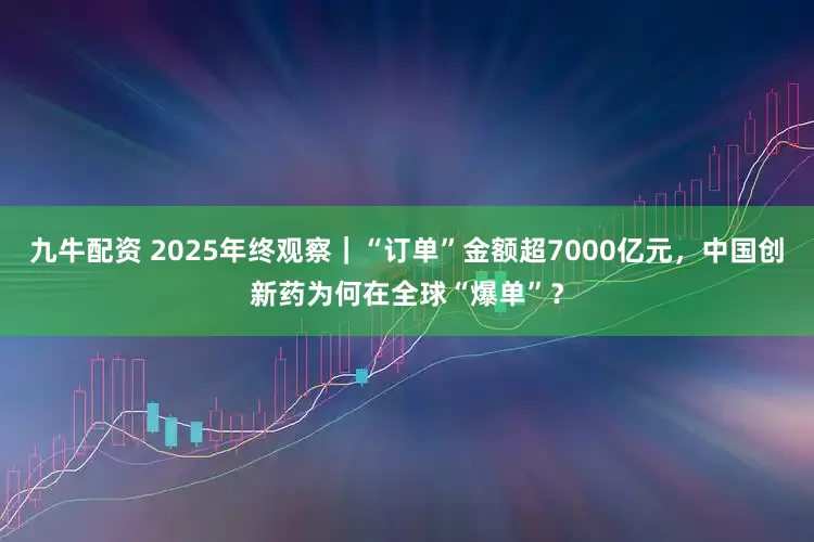 九牛配资 2025年终观察｜“订单”金额超7000亿元，中国创新药为何在全球“爆单”？