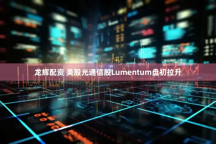 龙辉配资 美股光通信股Lumentum盘初拉升
