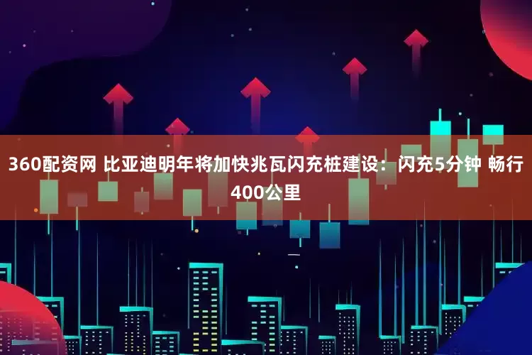 360配资网 比亚迪明年将加快兆瓦闪充桩建设：闪充5分钟 畅行400公里
