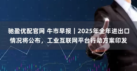 驰盈优配官网 牛市早报｜2025年全年进出口情况将公布，工业互联网平台行动方案印发