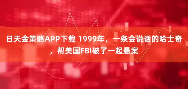 日天金策略APP下载 1999年，一条会说话的哈士奇，帮美国FBI破了一起悬案