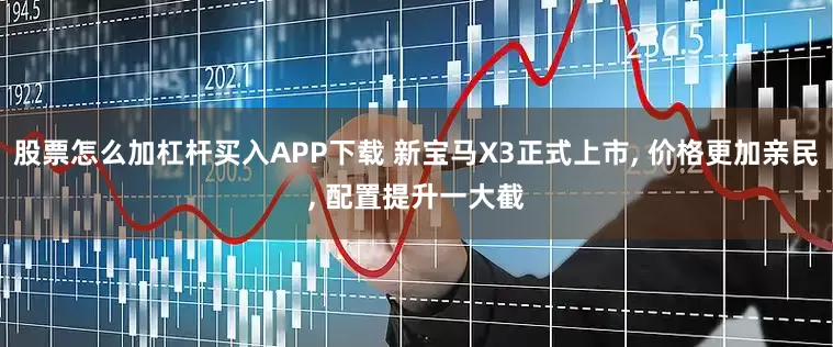 股票怎么加杠杆买入APP下载 新宝马X3正式上市, 价格更加亲民, 配置提升一大截