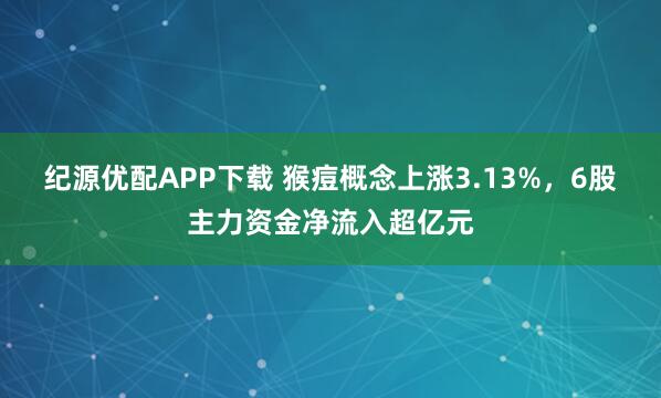 纪源优配APP下载 猴痘概念上涨3.13%，6股主力资金净流入超亿元