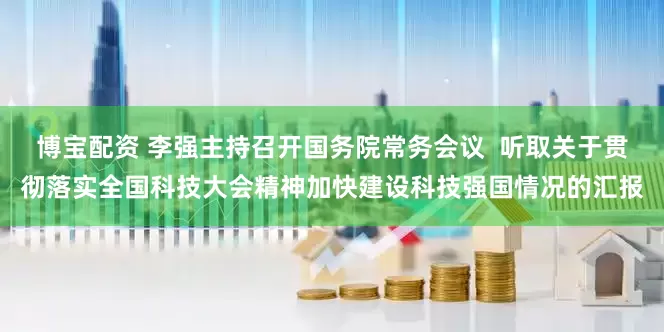 博宝配资 李强主持召开国务院常务会议  听取关于贯彻落实全国科技大会精神加快建设科技强国情况的汇报