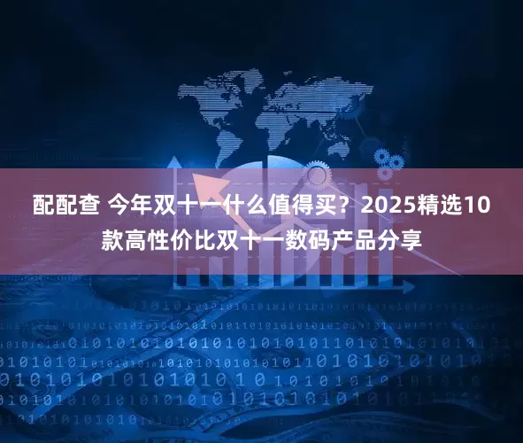 配配查 今年双十一什么值得买?2025精选10款高性价比双十一数码产品分享
