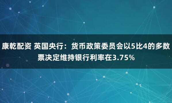 康乾配资 英国央行：货币政策委员会以5比4的多数票决定维持银行利率在3.75%