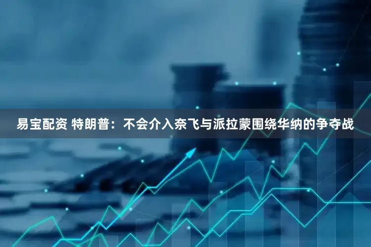 易宝配资 特朗普：不会介入奈飞与派拉蒙围绕华纳的争夺战